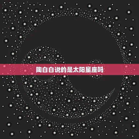 陶白白说的是太阳星座吗(揭秘陶白白的星座观念)