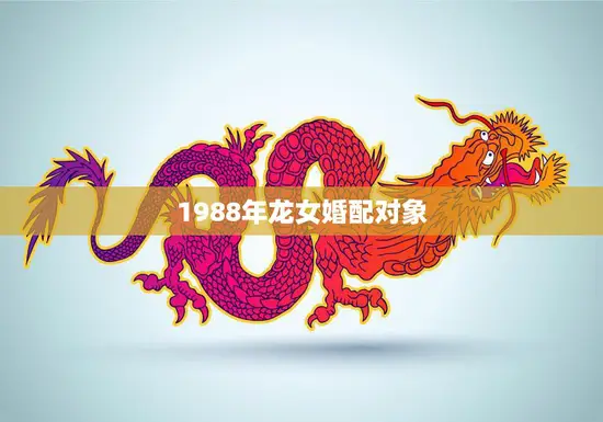 1988年龙女婚配对象(如何选择)