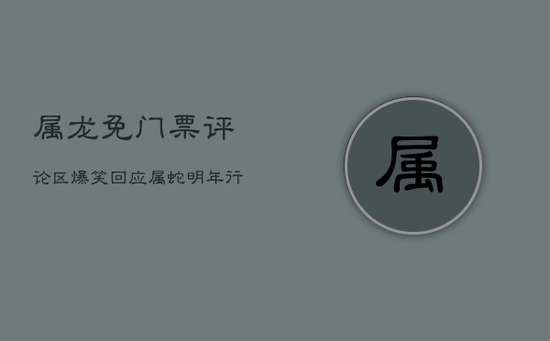 属龙免门票，评论区爆笑回应：属蛇明年行不行？