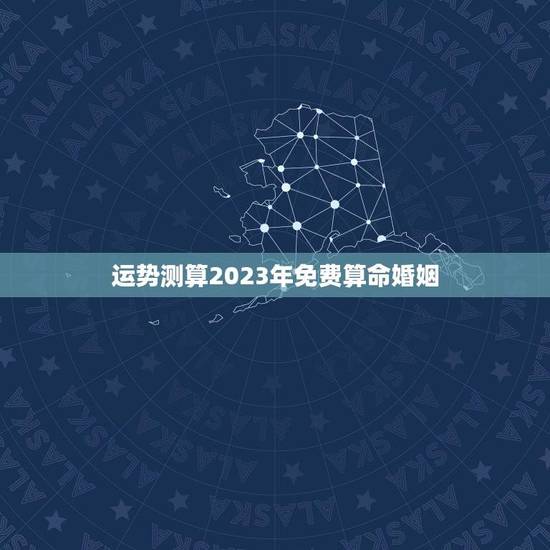 运势测算2023年免费算命婚姻（精准预测你的未来）