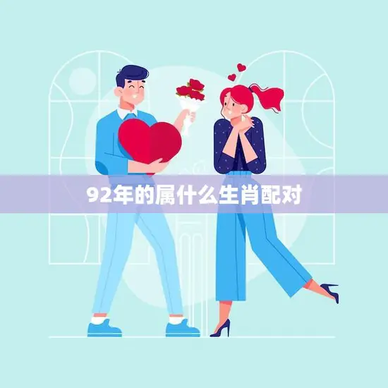 92年的属什么生肖配对(完美匹配爱情事业两得意)