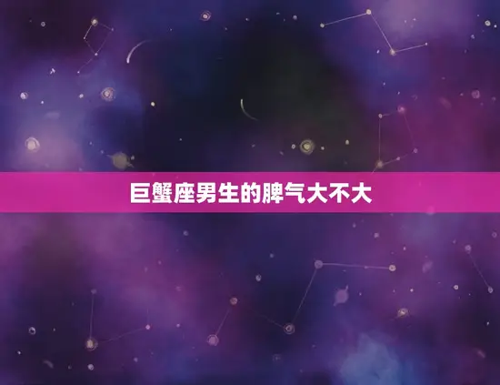 巨蟹座男生的脾气大不大(介绍温柔体贴还是易怒暴躁)