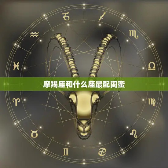 摩羯座和什么座最配闺蜜(星座大揭秘最佳闺蜜组合)