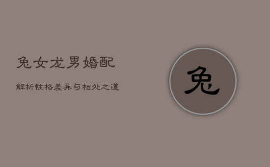 兔女龙男婚配解析：性格差异与相处之道