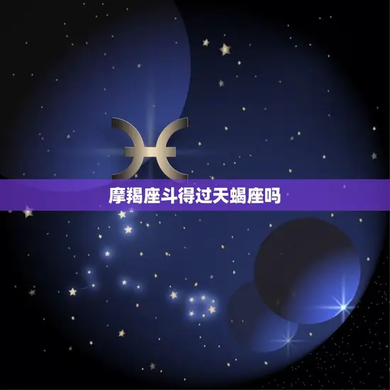 摩羯座斗得过天蝎座吗(星座大战谁是胜者)