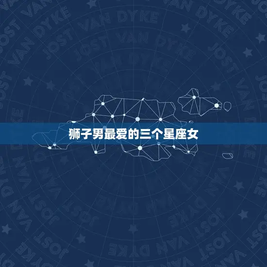 狮子男的三个星座女(介绍哪些星座女性能俘获他的心)