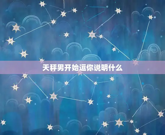 天秤男开始逗你说明什么(他对你产生了兴趣)