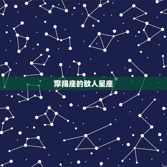 摩羯座的敌人星座(谁是它的天敌)