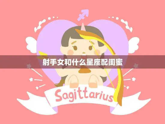 射手女和什么星座配闺蜜(最佳星座搭配大揭秘)