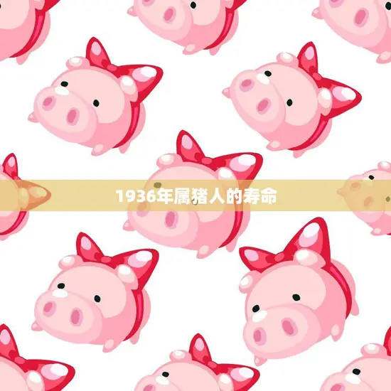 1936年属猪人的寿命(研究长寿秘诀揭秘)