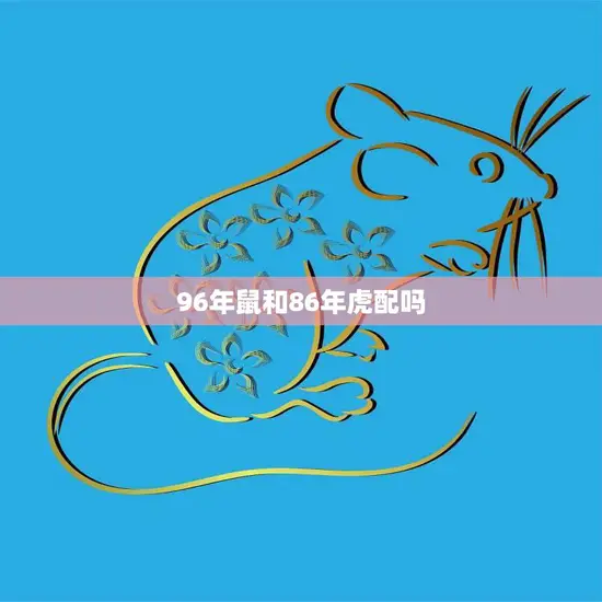 96年鼠和86年虎配吗(星座专家揭秘这两个属相的爱情缘分到底如何)