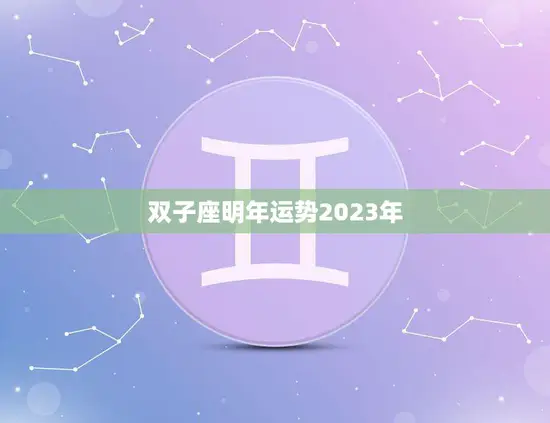 双子座明年运势2023年(展望机遇与挑战并存)