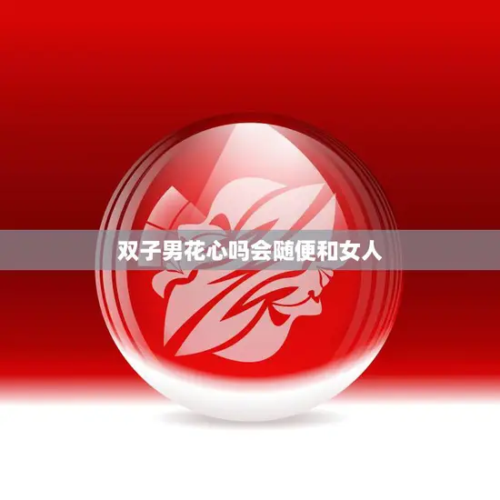 双子男花心吗会随便和女人(揭秘双子座男生的真实想法)