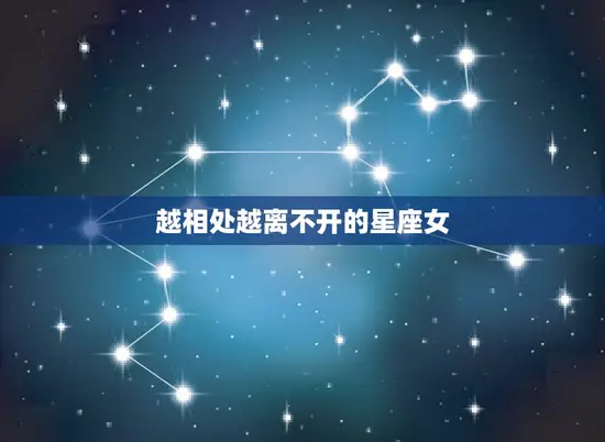 越相处越离不开的星座女(十二星座中谁最容易让人上瘾)