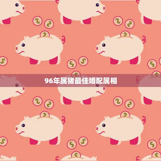 96年属猪最佳婚配属相(幸福长久这些属相最配)