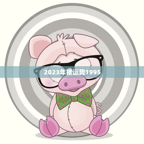 2023年猪运势1995(猪年大吉财运亨通)