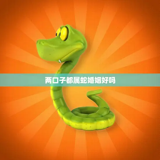 两口子都属蛇婚姻好吗(解析属蛇夫妻的婚姻优缺点)