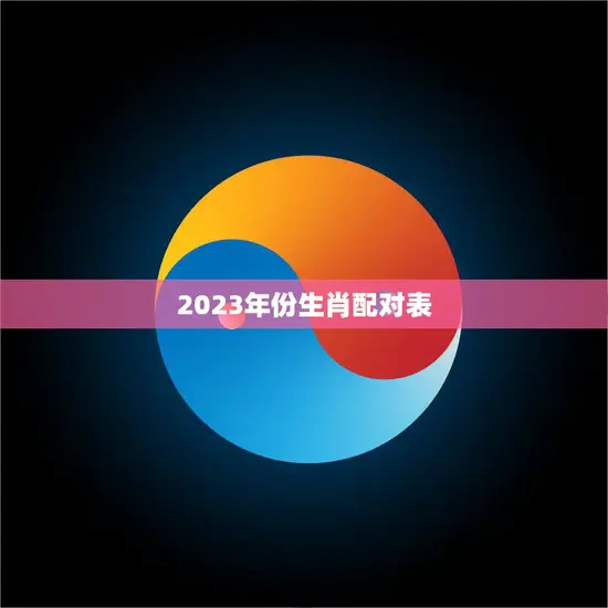 2023年份生肖配对表(十二生肖配对详解)