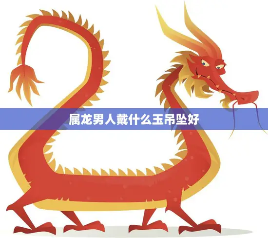 属龙男人戴什么玉吊坠好(如何选择适合自己的玉石吊坠)