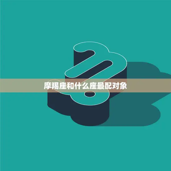 摩羯座和什么座最配对象(星座配对大揭秘)