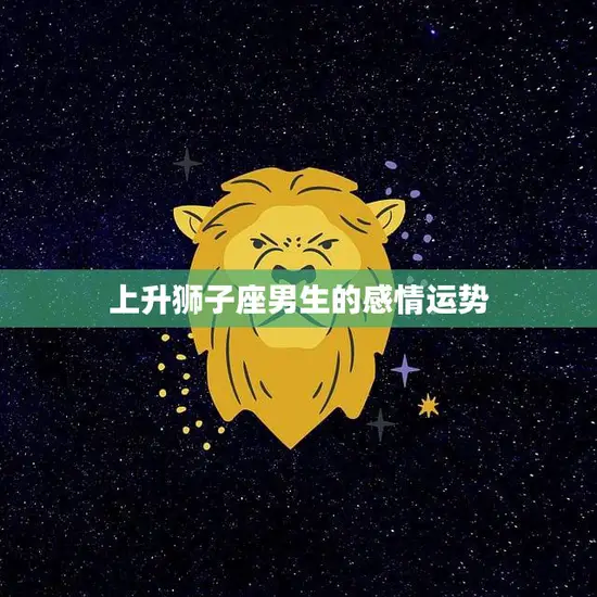 上升狮子座男生的感情运势(热情洋溢爱情路上风光无限)