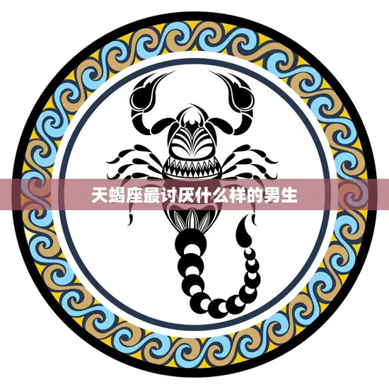 天蝎座最讨厌什么样的男生(揭秘不诚实、不专一、不自律的男人)