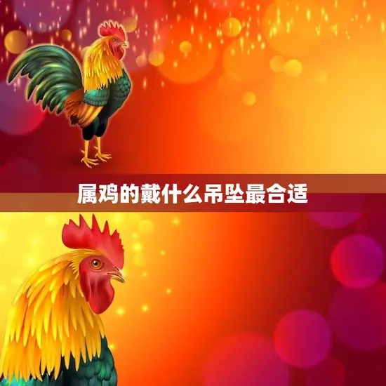 属鸡的戴什么吊坠最合适(选择吉祥物还是提升桃花运)