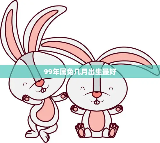 99年属兔几月出生最好(如何选择最佳出生月份)