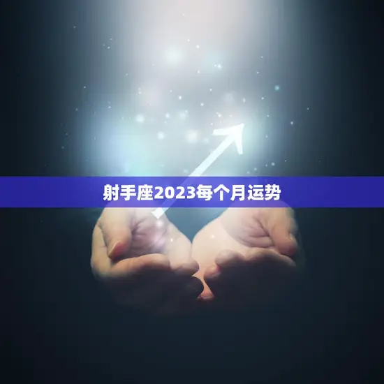 射手座2023每个月运势(2023年射手座每月星象解析)