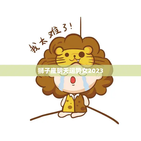 狮子座明天运势女2023(狮子女明日运势充满自信事业有成)