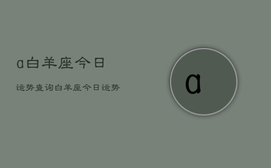 a白羊座今日运势查询,白羊座今日运势占卜 a白羊座今日运势查询,白羊座今日运势占卜