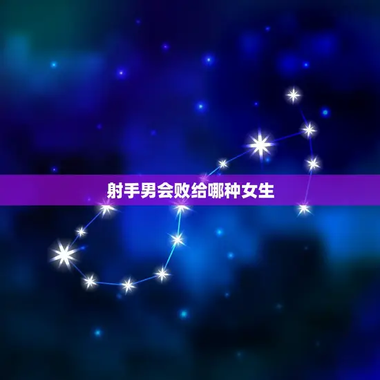 射手男会败给哪种女生(介绍射手男的致命弱点)