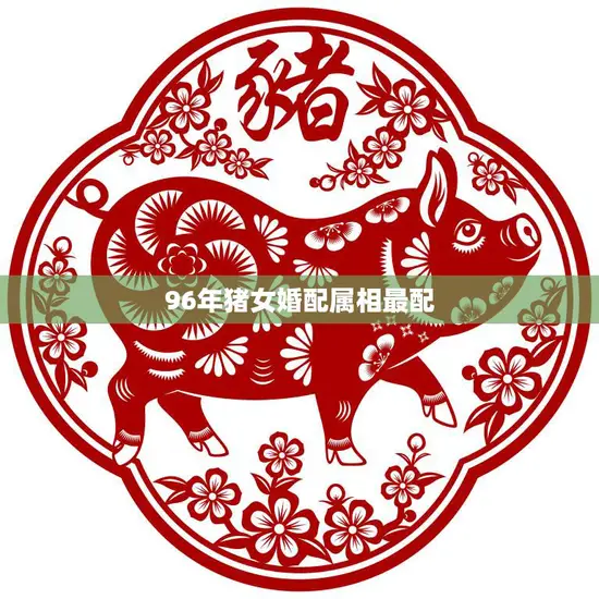 96年猪女婚配属相最配(如何选择最佳婚配属相)