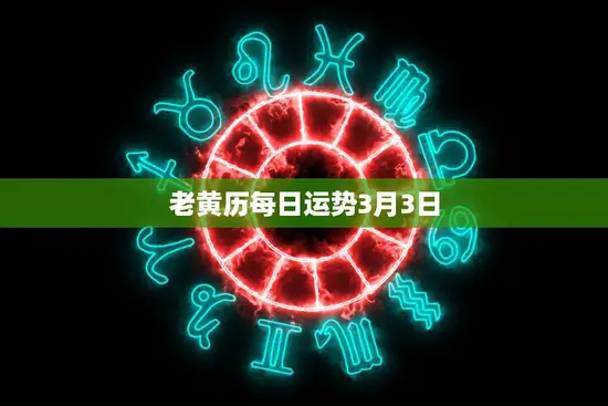 老黄历每日运势3月3日(今日运势大揭秘)
