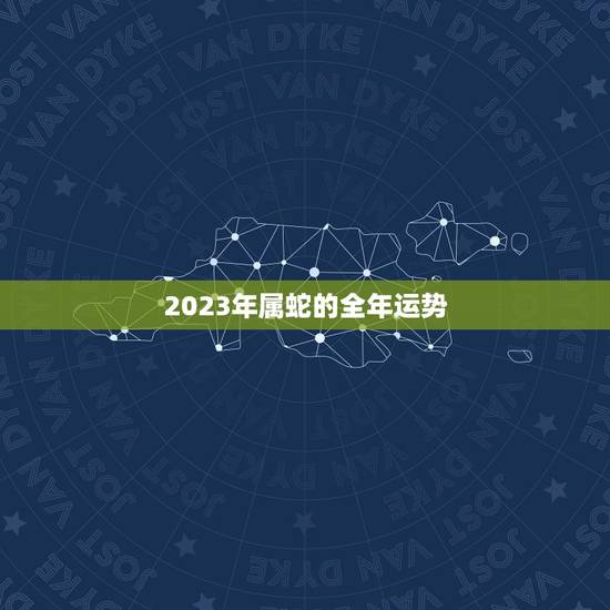 2023年属蛇的全年运势(详解属蛇人的2023年运势预测)