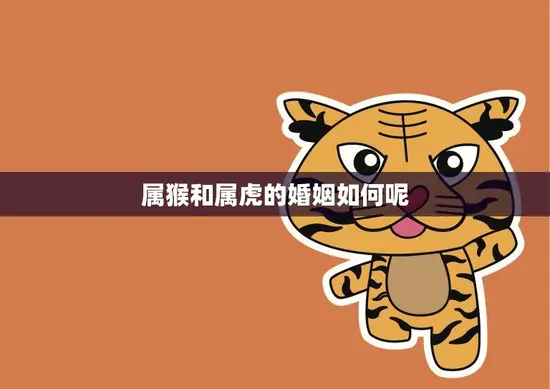 属猴和属虎的婚姻如何呢(解析属猴和属虎的婚姻配对)