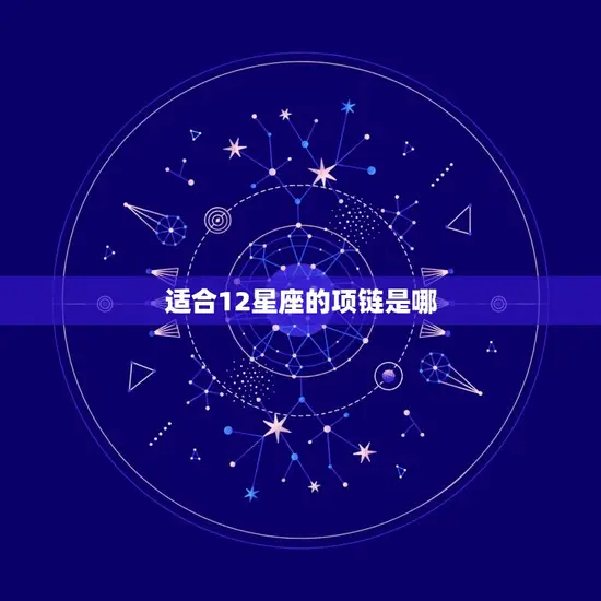适合12星座的项链是哪(星座配饰指南让你的项链与星座相得益彰)