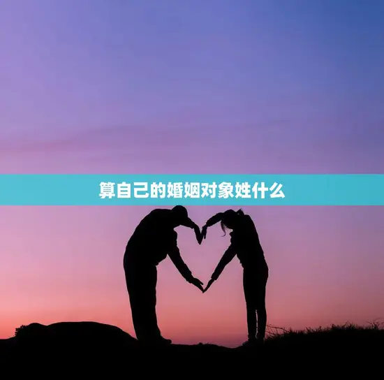 算自己的婚姻对象姓什么(如何选择合适的姓氏)