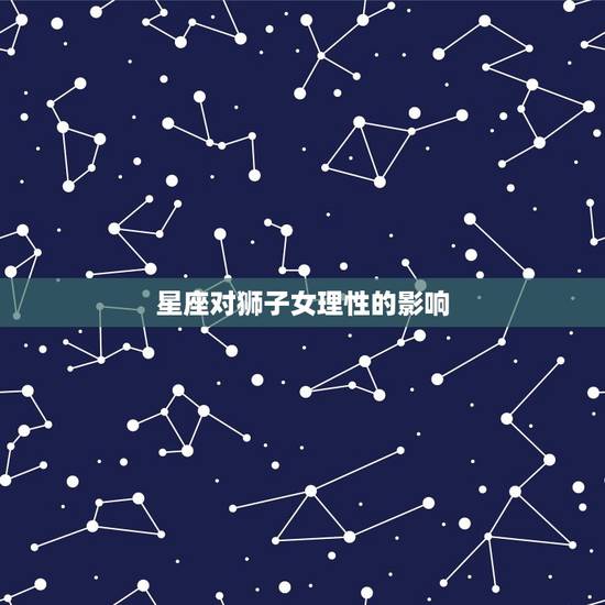 狮子女为什么会理性(介绍星座还是性格决定)