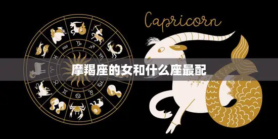 摩羯座的女和什么座最配(星座配对大揭秘)