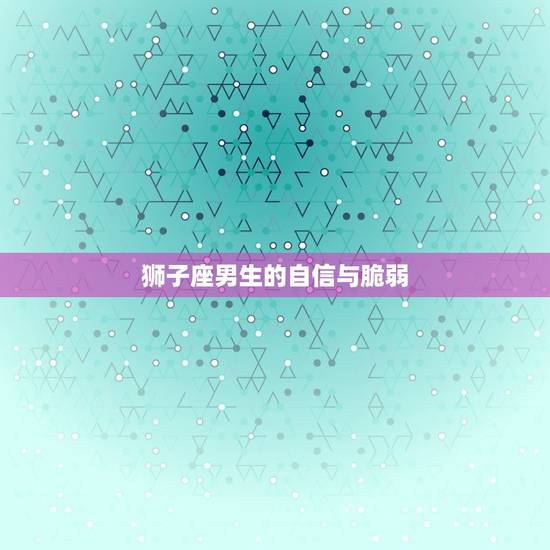 狮子座的男生弱点是什么(介绍狮子座男生的脆弱心理)