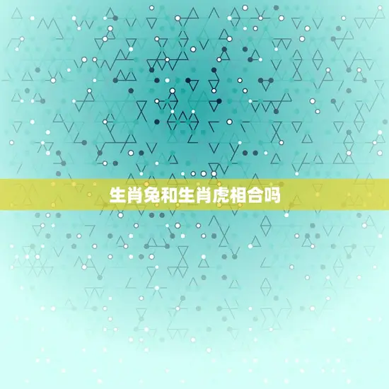 生肖兔和生肖虎相合吗(介绍生肖配对的秘密)