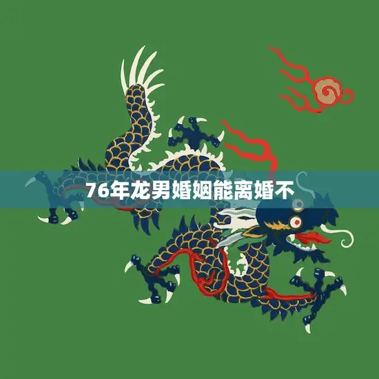 76年龙男婚姻能离婚不(解析龙年男子婚姻状况是否能离婚)