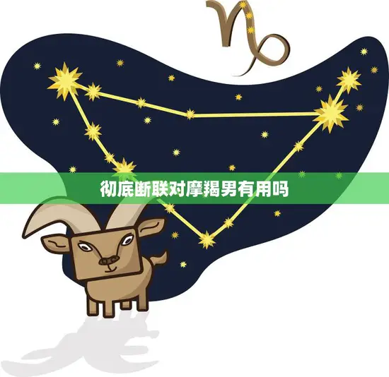 彻底断联对摩羯男有用吗(如何有效过去的情感束缚)