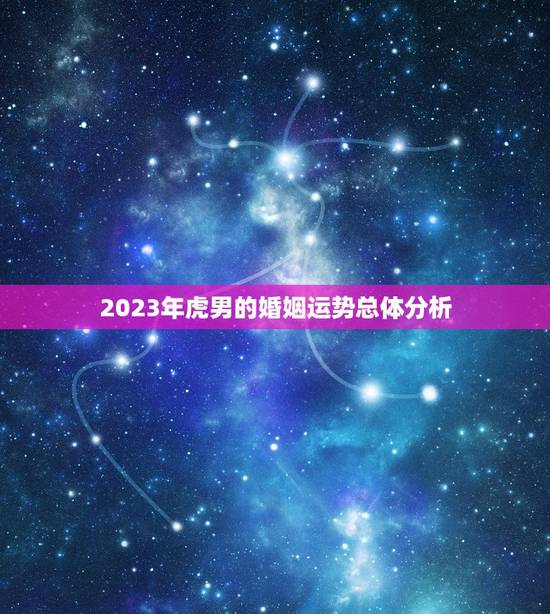 虎男今年婚姻状况好吗(介绍2023年虎男婚姻运势)