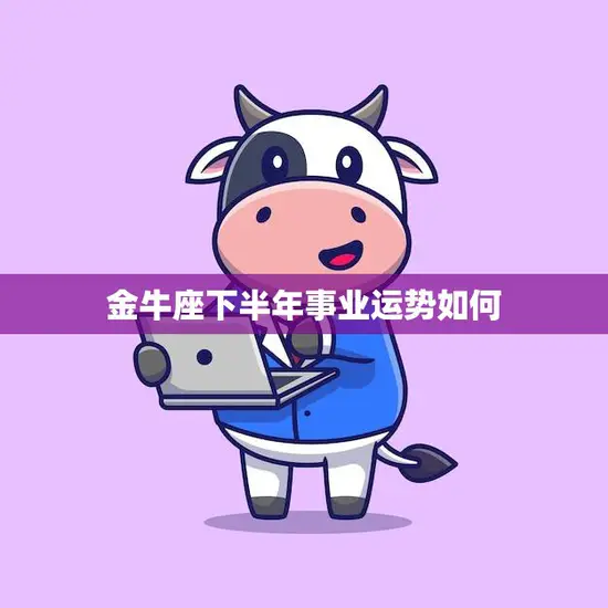 金牛座下半年事业运势如何(展望稳步上升需谨慎把握)