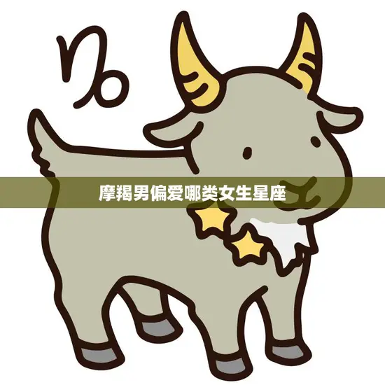 摩羯男偏爱哪类女生星座(揭秘摩羯男心中的完美星座)