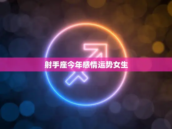 射手座今年感情运势女生(爱情路上风雨兼程)
