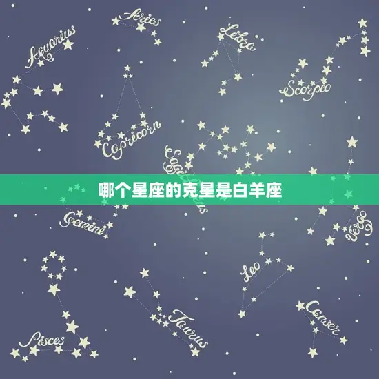 哪个星座的克星是白羊座(介绍星座之间的克制关系)