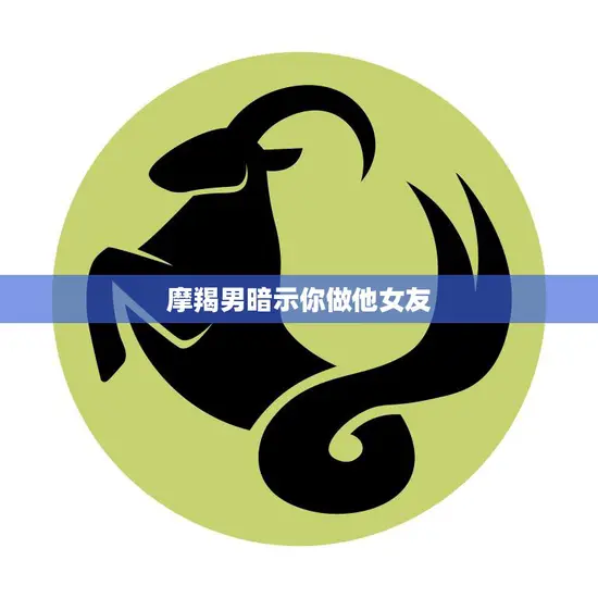 摩羯男暗示你做他女友(如何看懂他的暗示)